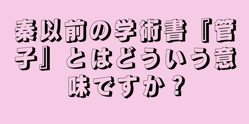 秦以前の学術書『管子』とはどういう意味ですか？