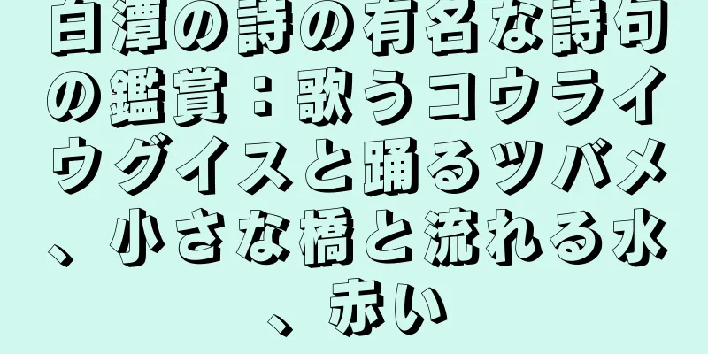 白潭の詩の有名な詩句の鑑賞：歌うコウライウグイスと踊るツバメ、小さな橋と流れる水、赤い
