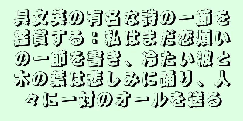 呉文英の有名な詩の一節を鑑賞する：私はまだ恋煩いの一節を書き、冷たい波と木の葉は悲しみに踊り、人々に一対のオールを送る