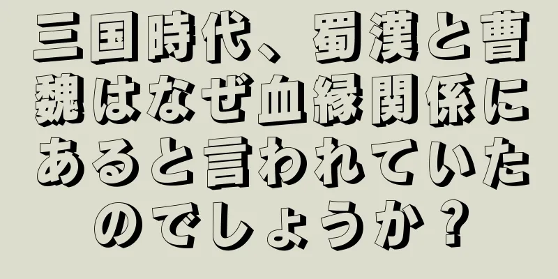 三国時代、蜀漢と曹魏はなぜ血縁関係にあると言われていたのでしょうか？