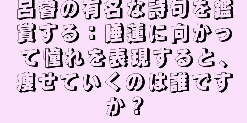 呂睿の有名な詩句を鑑賞する：睡蓮に向かって憧れを表現すると、痩せていくのは誰ですか？