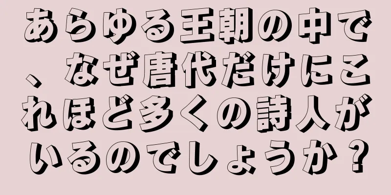 あらゆる王朝の中で、なぜ唐代だけにこれほど多くの詩人がいるのでしょうか？