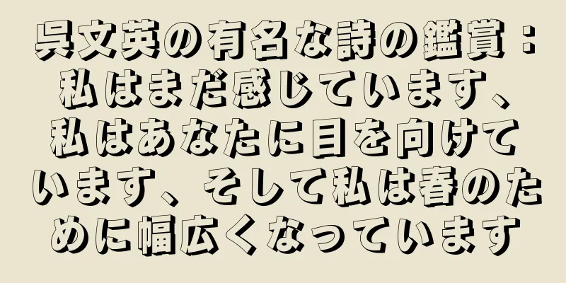 呉文英の有名な詩の鑑賞：私はまだ感じています、私はあなたに目を向けています、そして私は春のために幅広くなっています