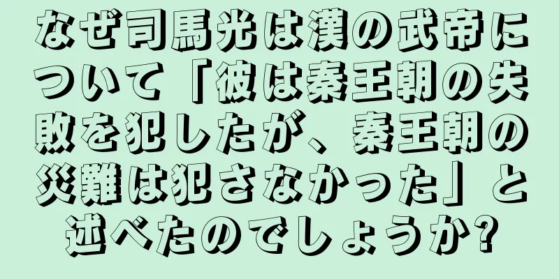 なぜ司馬光は漢の武帝について「彼は秦王朝の失敗を犯したが、秦王朝の災難は犯さなかった」と述べたのでしょうか?
