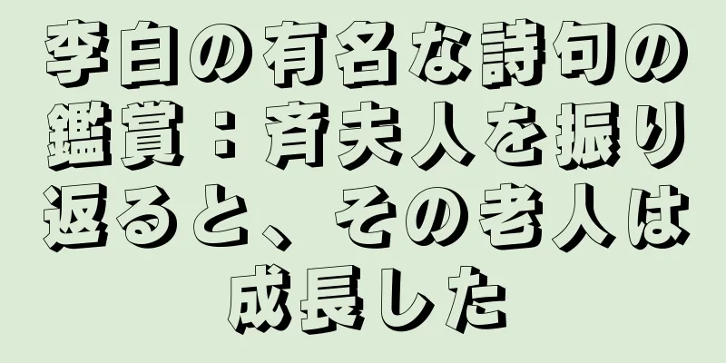 李白の有名な詩句の鑑賞：斉夫人を振り返ると、その老人は成長した