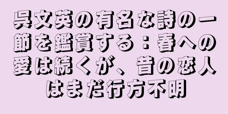 呉文英の有名な詩の一節を鑑賞する：春への愛は続くが、昔の恋人はまだ行方不明