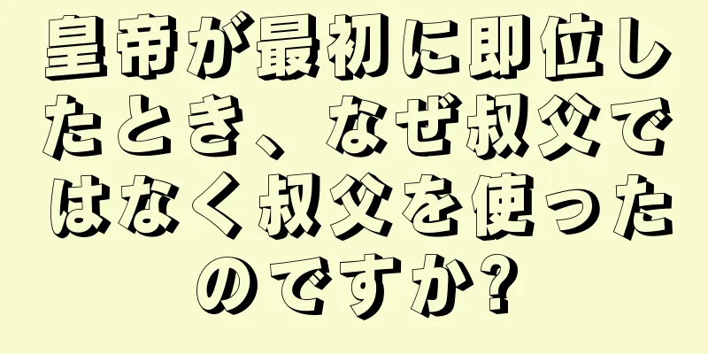 皇帝が最初に即位したとき、なぜ叔父ではなく叔父を使ったのですか?