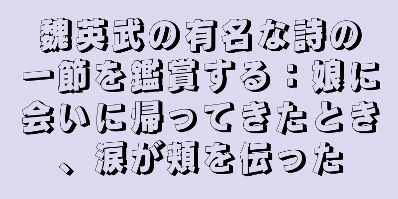 魏英武の有名な詩の一節を鑑賞する：娘に会いに帰ってきたとき、涙が頬を伝った