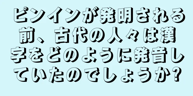 ピンインが発明される前、古代の人々は漢字をどのように発音していたのでしょうか?