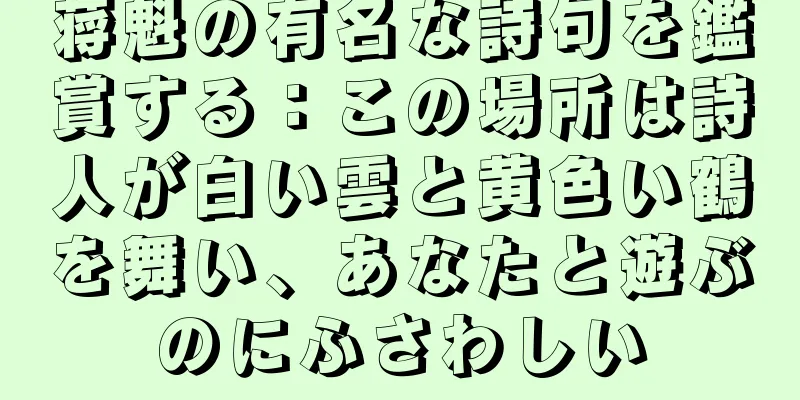 蒋魁の有名な詩句を鑑賞する：この場所は詩人が白い雲と黄色い鶴を舞い、あなたと遊ぶのにふさわしい