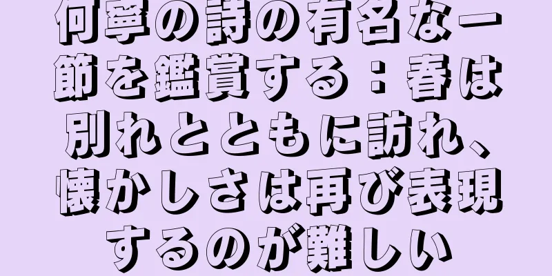何寧の詩の有名な一節を鑑賞する：春は別れとともに訪れ、懐かしさは再び表現するのが難しい