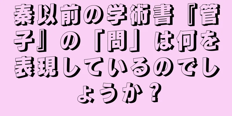 秦以前の学術書『管子』の「問」は何を表現しているのでしょうか？