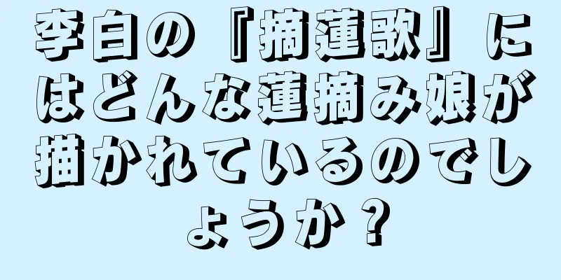 李白の『摘蓮歌』にはどんな蓮摘み娘が描かれているのでしょうか？