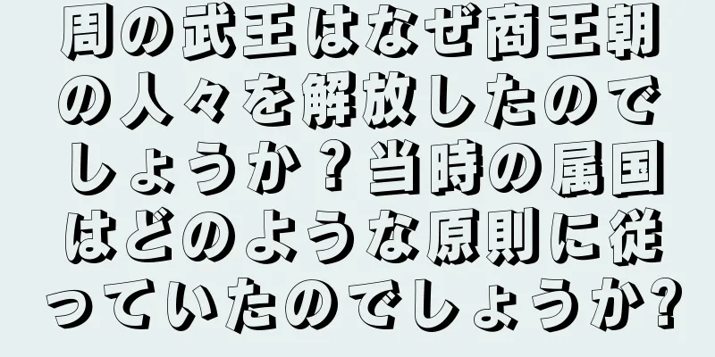 周の武王はなぜ商王朝の人々を解放したのでしょうか？当時の属国はどのような原則に従っていたのでしょうか?