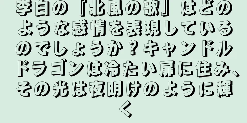 李白の『北風の歌』はどのような感情を表現しているのでしょうか？キャンドルドラゴンは冷たい扉に住み、その光は夜明けのように輝く