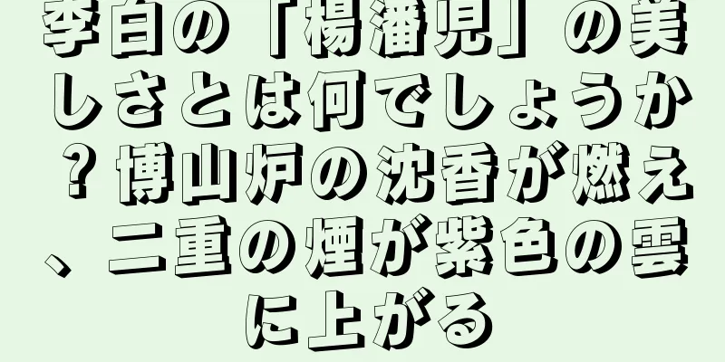 李白の「楊潘児」の美しさとは何でしょうか？博山炉の沈香が燃え、二重の煙が紫色の雲に上がる