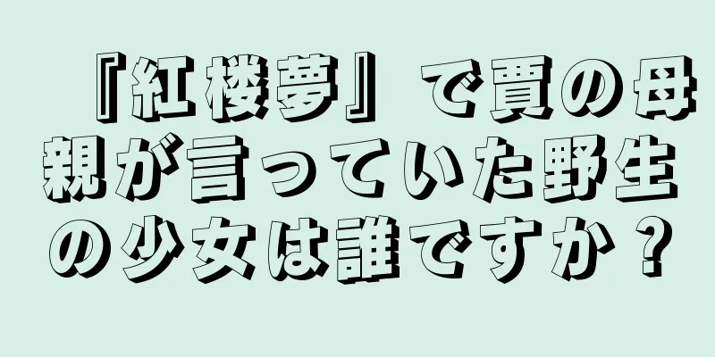 『紅楼夢』で賈の母親が言っていた野生の少女は誰ですか？