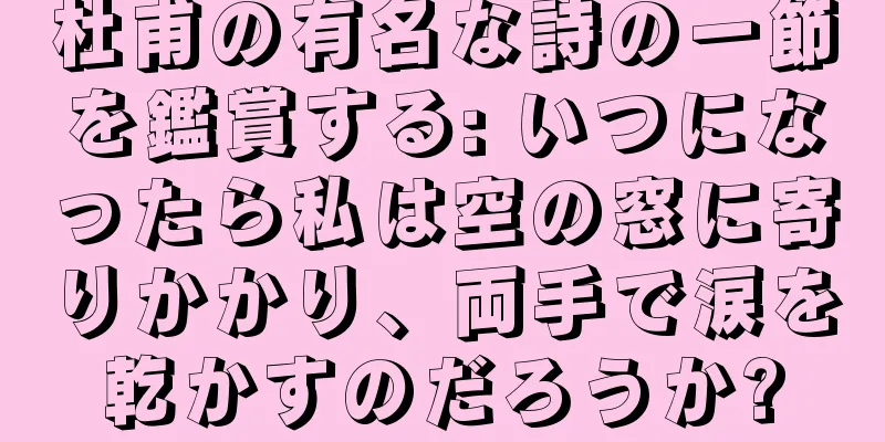 杜甫の有名な詩の一節を鑑賞する: いつになったら私は空の窓に寄りかかり、両手で涙を乾かすのだろうか?