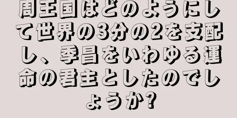 周王国はどのようにして世界の3分の2を支配し、季昌をいわゆる運命の君主としたのでしょうか?