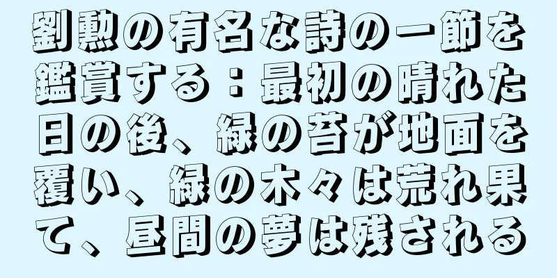 劉勲の有名な詩の一節を鑑賞する：最初の晴れた日の後、緑の苔が地面を覆い、緑の木々は荒れ果て、昼間の夢は残される