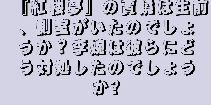 『紅楼夢』の賈曉は生前、側室がいたのでしょうか？李婉は彼らにどう対処したのでしょうか?