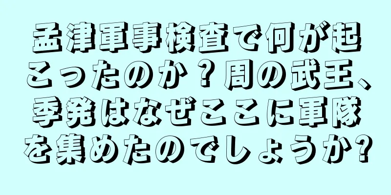 孟津軍事検査で何が起こったのか？周の武王、季発はなぜここに軍隊を集めたのでしょうか?