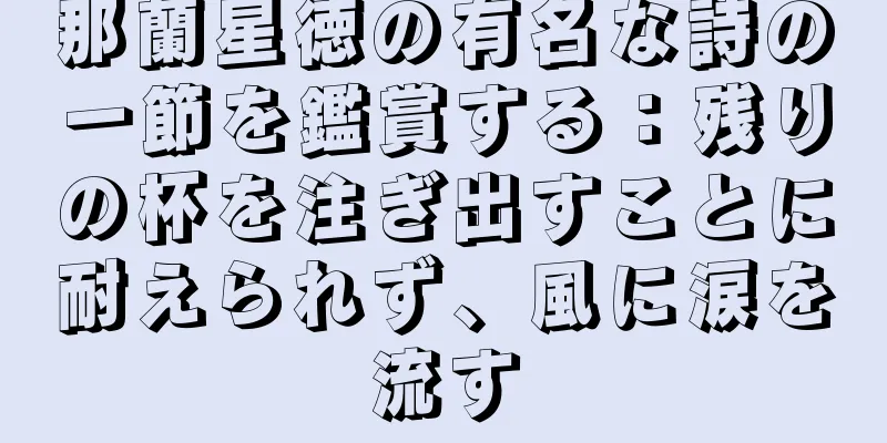 那蘭星徳の有名な詩の一節を鑑賞する：残りの杯を注ぎ出すことに耐えられず、風に涙を流す