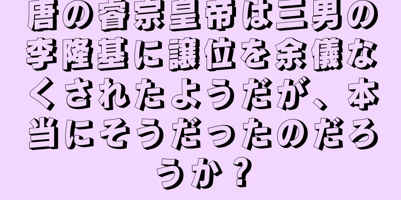 唐の睿宗皇帝は三男の李隆基に譲位を余儀なくされたようだが、本当にそうだったのだろうか？