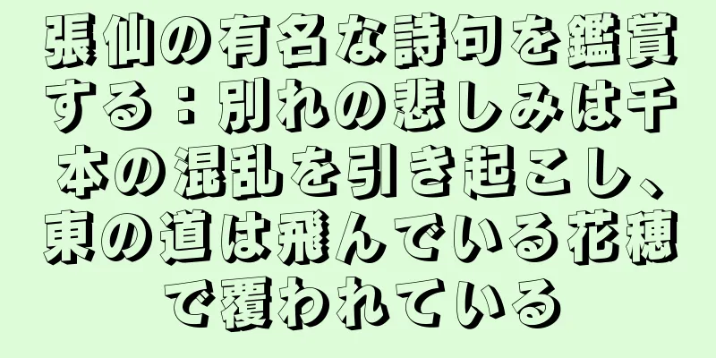 張仙の有名な詩句を鑑賞する：別れの悲しみは千本の混乱を引き起こし、東の道は飛んでいる花穂で覆われている