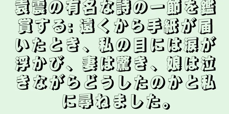 袁震の有名な詩の一節を鑑賞する: 遠くから手紙が届いたとき、私の目には涙が浮かび、妻は驚き、娘は泣きながらどうしたのかと私に尋ねました。