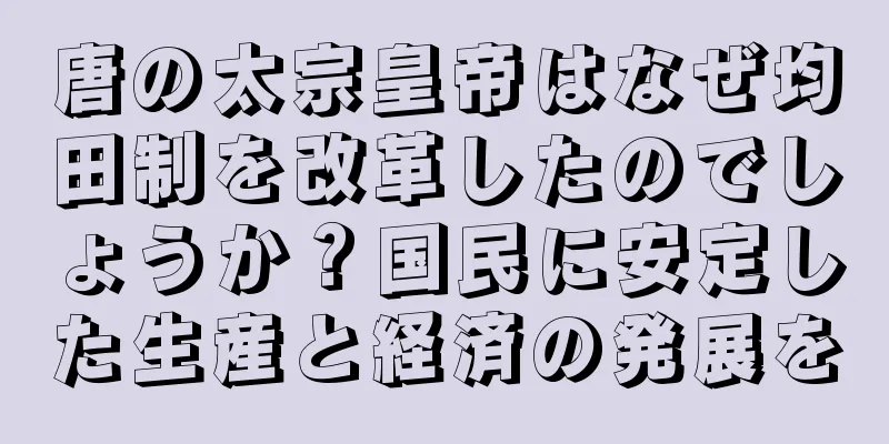 唐の太宗皇帝はなぜ均田制を改革したのでしょうか？国民に安定した生産と経済の発展を