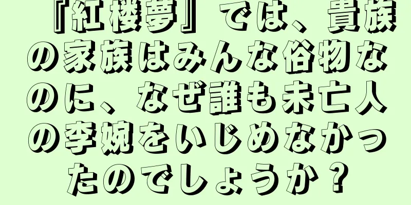 『紅楼夢』では、貴族の家族はみんな俗物なのに、なぜ誰も未亡人の李婉をいじめなかったのでしょうか？