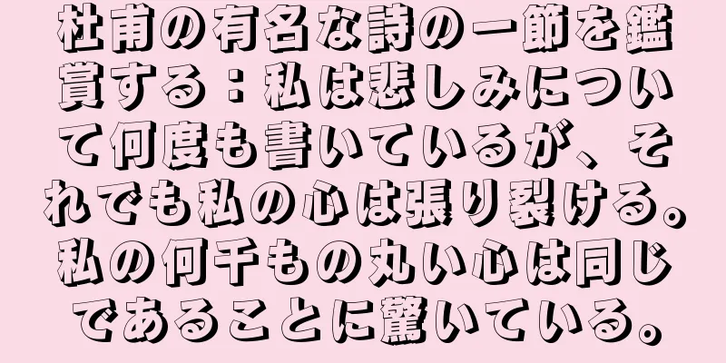 杜甫の有名な詩の一節を鑑賞する：私は悲しみについて何度も書いているが、それでも私の心は張り裂ける。私の何千もの丸い心は同じであることに驚いている。