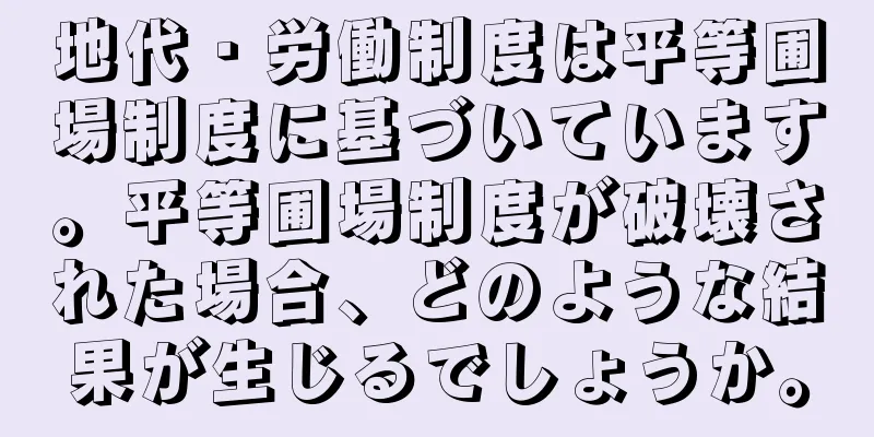 地代・労働制度は平等圃場制度に基づいています。平等圃場制度が破壊された場合、どのような結果が生じるでしょうか。