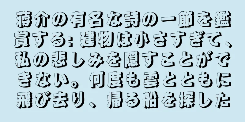 蒋介の有名な詩の一節を鑑賞する: 建物は小さすぎて、私の悲しみを隠すことができない。何度も雲とともに飛び去り、帰る船を探した