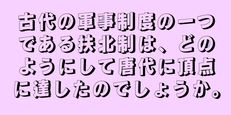 古代の軍事制度の一つである扶北制は、どのようにして唐代に頂点に達したのでしょうか。