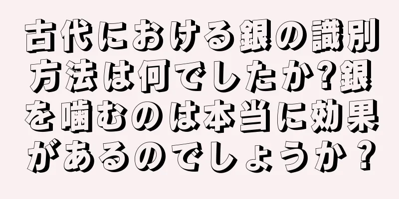 古代における銀の識別方法は何でしたか?銀を噛むのは本当に効果があるのでしょうか？