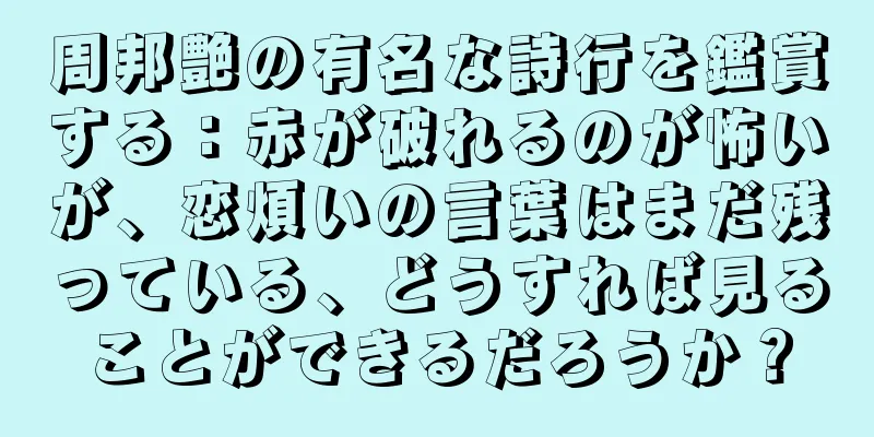 周邦艶の有名な詩行を鑑賞する：赤が破れるのが怖いが、恋煩いの言葉はまだ残っている、どうすれば見ることができるだろうか？