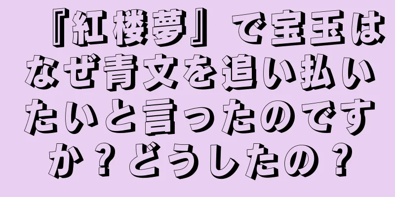 『紅楼夢』で宝玉はなぜ青文を追い払いたいと言ったのですか？どうしたの？
