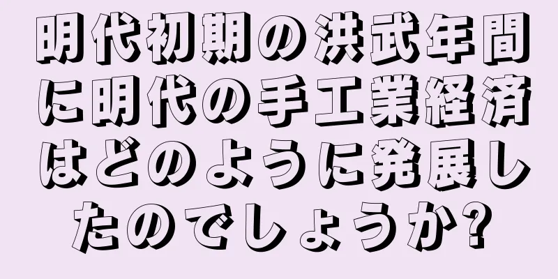 明代初期の洪武年間に明代の手工業経済はどのように発展したのでしょうか?