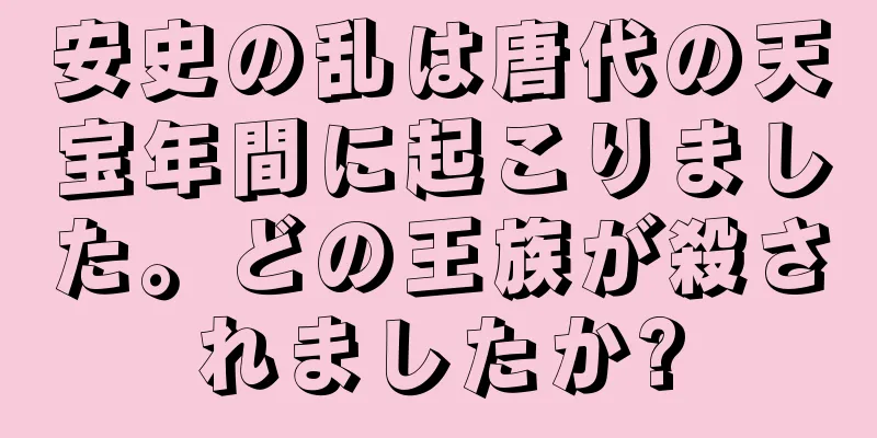安史の乱は唐代の天宝年間に起こりました。どの王族が殺されましたか?