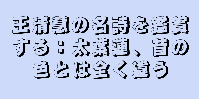 王清慧の名詩を鑑賞する：太葉蓮、昔の色とは全く違う
