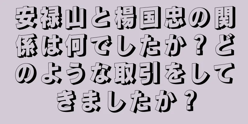 安禄山と楊国忠の関係は何でしたか？どのような取引をしてきましたか？