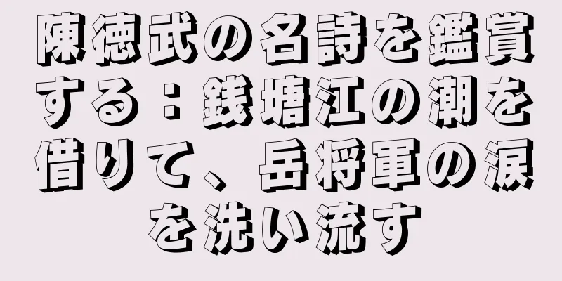 陳徳武の名詩を鑑賞する：銭塘江の潮を借りて、岳将軍の涙を洗い流す