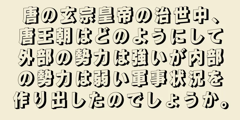唐の玄宗皇帝の治世中、唐王朝はどのようにして外部の勢力は強いが内部の勢力は弱い軍事状況を作り出したのでしょうか。
