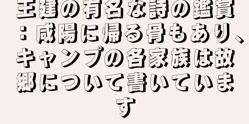 王建の有名な詩の鑑賞：咸陽に帰る骨もあり、キャンプの各家族は故郷について書いています