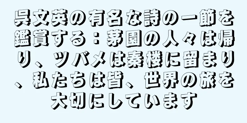 呉文英の有名な詩の一節を鑑賞する：茅園の人々は帰り、ツバメは秦楼に留まり、私たちは皆、世界の旅を大切にしています