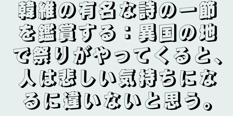 韓維の有名な詩の一節を鑑賞する：異国の地で祭りがやってくると、人は悲しい気持ちになるに違いないと思う。