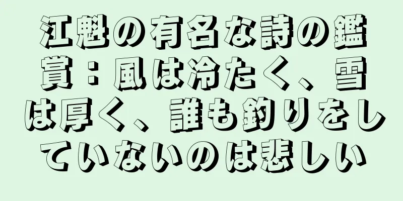 江魁の有名な詩の鑑賞：風は冷たく、雪は厚く、誰も釣りをしていないのは悲しい