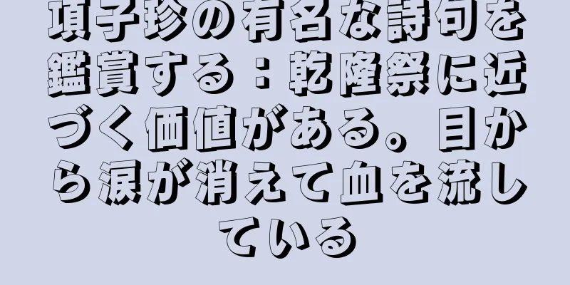 項子珍の有名な詩句を鑑賞する：乾隆祭に近づく価値がある。目から涙が消えて血を流している